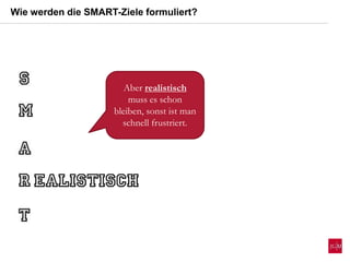 Wie werden die SMART-Ziele formuliert?
Aber realistisch
muss es schon
bleiben, sonst ist man
schnell frustriert.
 