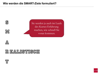 Wie werden die SMART-Ziele formuliert?
Sie werden ja auch im Laufe
des Kurses Erfahrung
machen, wie schnell Sie
voran kommen.
 