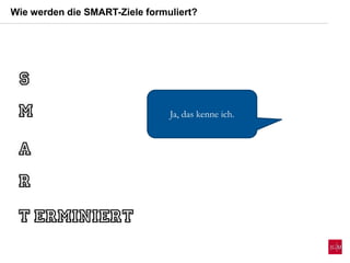 Wie werden die SMART-Ziele formuliert?
Ja, das kenne ich.
 