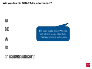 Wie werden die SMART-Ziele formuliert?
Bis zum Ende dieser Woche
will ich mit den ersten fünf
Themengebieten fertig sein.
 