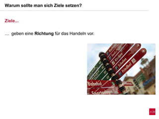 Ziele...
 geben eine Richtung für das Handeln vor.
Warum sollte man sich Ziele setzen?
 