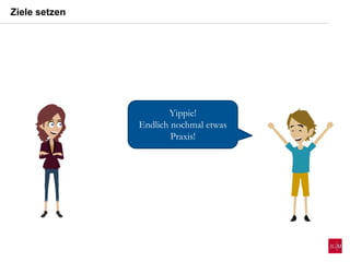 Ziele setzen
Yippie!
Endlich nochmal etwas
Praxis!
 