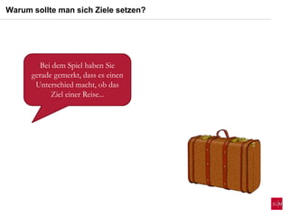 Bei dem Spiel haben Sie
gerade gemerkt, dass es einen
Unterschied macht, ob das
Ziel einer Reise...
Warum sollte man sich Ziele setzen?
 