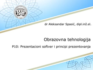 Obrazovna tehnologija
P10: Prezentacioni softver i principi prezentovanja
dr Aleksandar Spasić, dipl.inž.el.
 