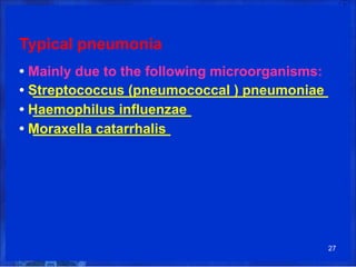 Typical pneumonia
• Mainly due to the following microorganisms:
• Streptococcus (pneumococcal ) pneumoniae
• Haemophilus influenzae
• Moraxella catarrhalis
27
 