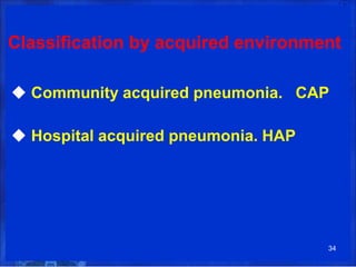 Classification by acquired environment
◆ Community acquired pneumonia. CAP
◆ Hospital acquired pneumonia. HAP
34
 