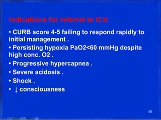 Indications for referral to ICU
• CURB score 4-5 failing to respond rapidly to
initial management .
• Persisting hypoxia PaO2<60 mmHg despite
high conc. O2 .
• Progressive hypercapnea .
• Severe acidosis .
• Shock .
• ↓ consciousness
50
 