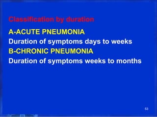 Classification by duration
A-ACUTE PNEUMONIA
Duration of symptoms days to weeks
B-CHRONIC PNEUMONIA
Duration of symptoms weeks to months
53
 