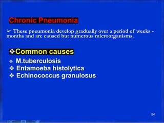 Chronic Pneumonia
➢ These pneumonia develop gradually over a period of weeks -
months and are caused but numerous microorganisms.
❖Common causes
❖ M.tuberculosis
❖ Entamoeba histolytica
❖ Echinococcus granulosus
54
 