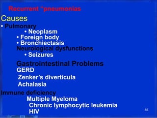 Recurrent “pneumonias
Causes
• Pulmonary
• Neoplasm
• Foreign body
• Bronchiectasis
Neurological dysfunctions
• Seizures
Gastrointestinal Problems
GERD
Zenker’s diverticula
Achalasia
Immune deficiency
Multiple Myeloma
Chronic lymphocytic leukemia
55
HIV
 