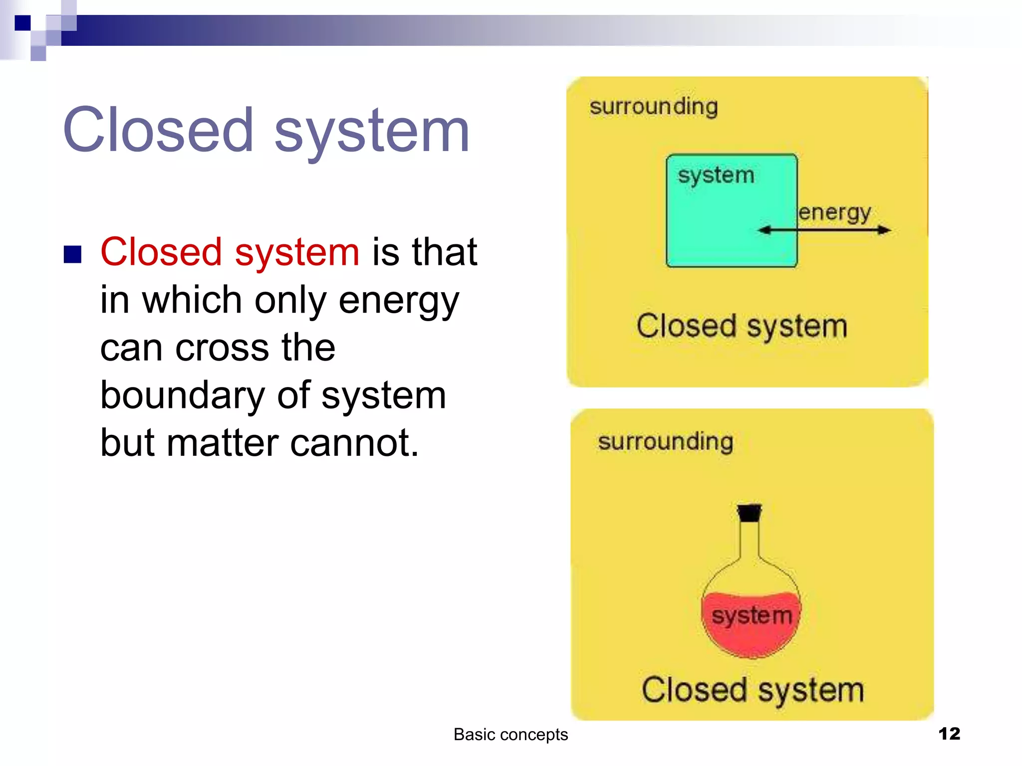 Basic concepts 12
Closed system
 Closed system is that
in which only energy
can cross the
boundary of system
but matter cannot.
 