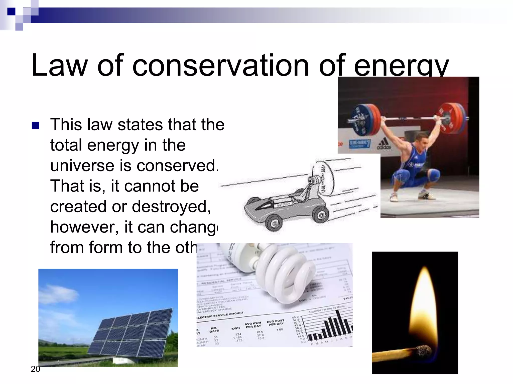 Law of conservation of energy
 This law states that the
total energy in the
universe is conserved.
That is, it cannot be
created or destroyed,
however, it can change
from form to the other.
20
 