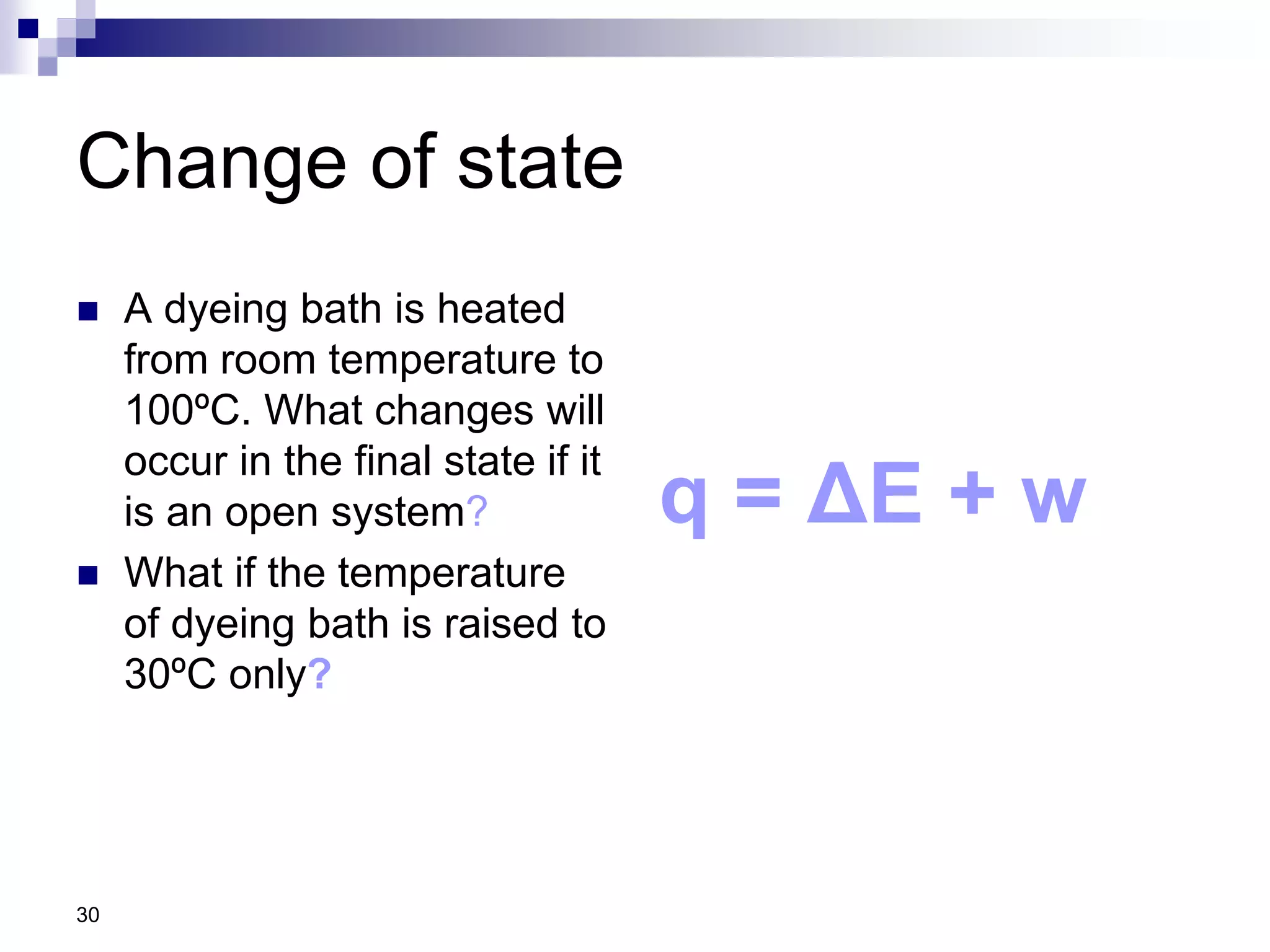 Change of state
 A dyeing bath is heated
from room temperature to
100ºC. What changes will
occur in the final state if it
is an open system?
 What if the temperature
of dyeing bath is raised to
30ºC only?
q = ΔE + w
30
 