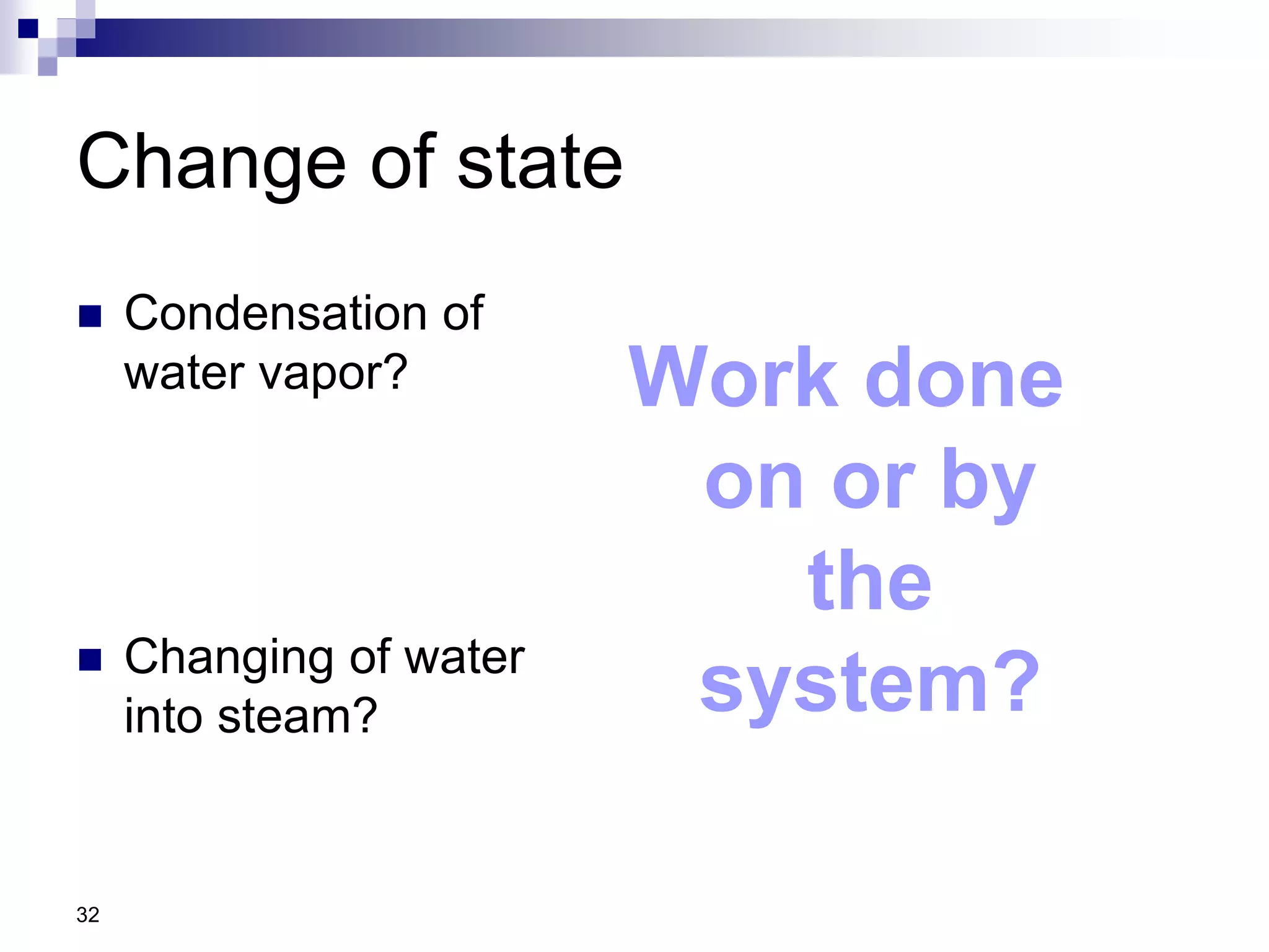 Change of state
 Condensation of
water vapor?
 Changing of water
into steam?
Work done
on or by
the
system?
32
 