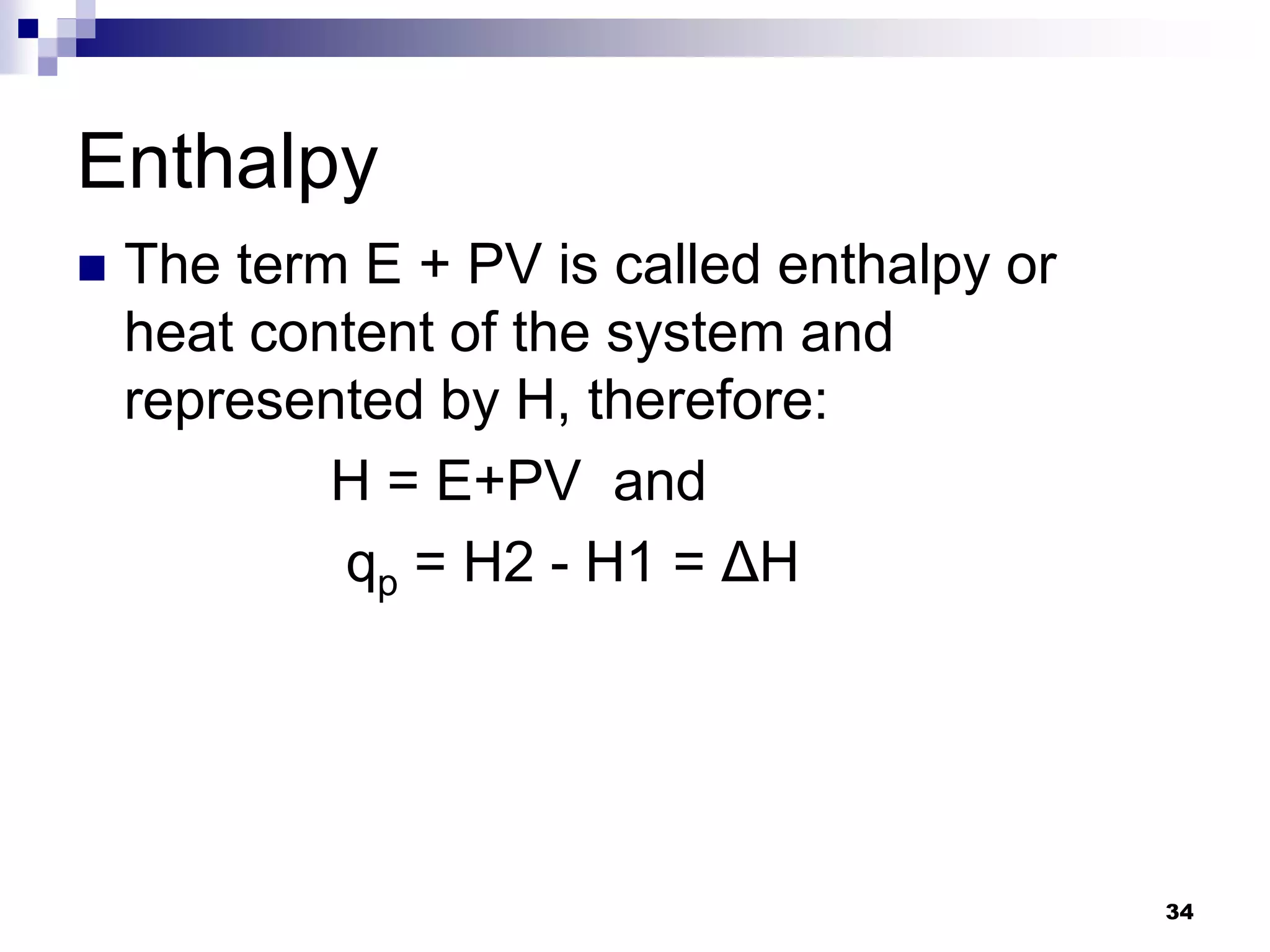 Enthalpy
 The term E + PV is called enthalpy or
heat content of the system and
represented by H, therefore:
H = E+PV and
qp = H2 - H1 = ΔH
34
 