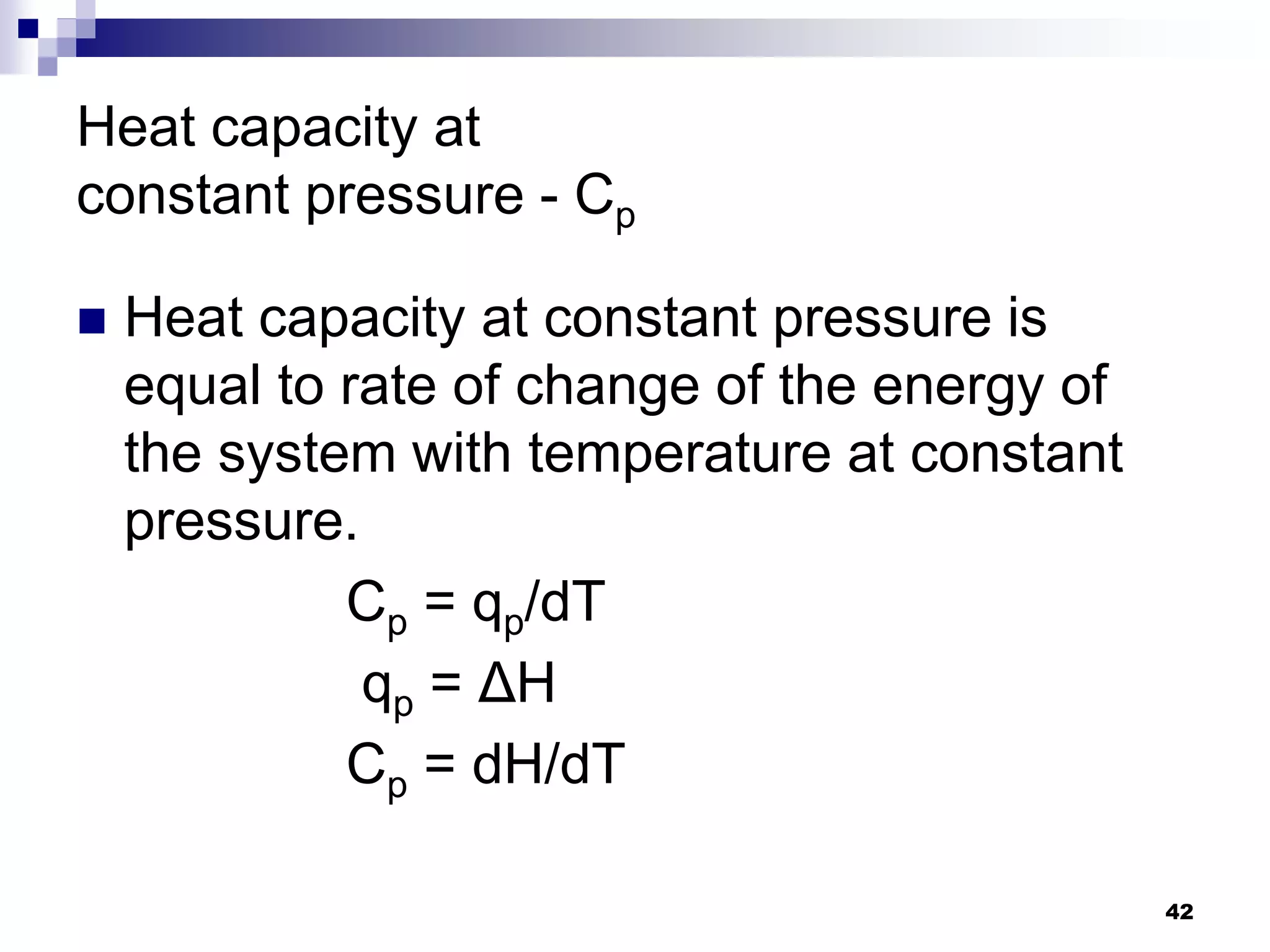 Heat capacity at
constant pressure - Cp
 Heat capacity at constant pressure is
equal to rate of change of the energy of
the system with temperature at constant
pressure.
Cp = qp/dT
qp = ΔH
Cp = dH/dT
42
 