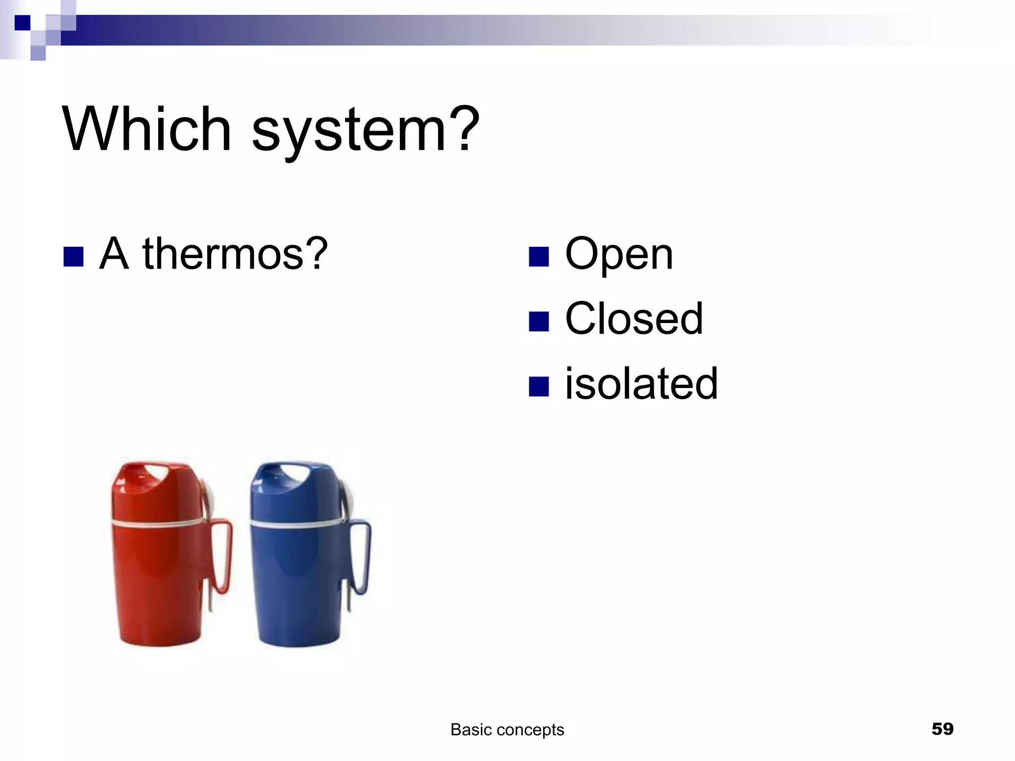 Which system?
 A thermos?  Open
 Closed
 isolated
Basic concepts 59
 
