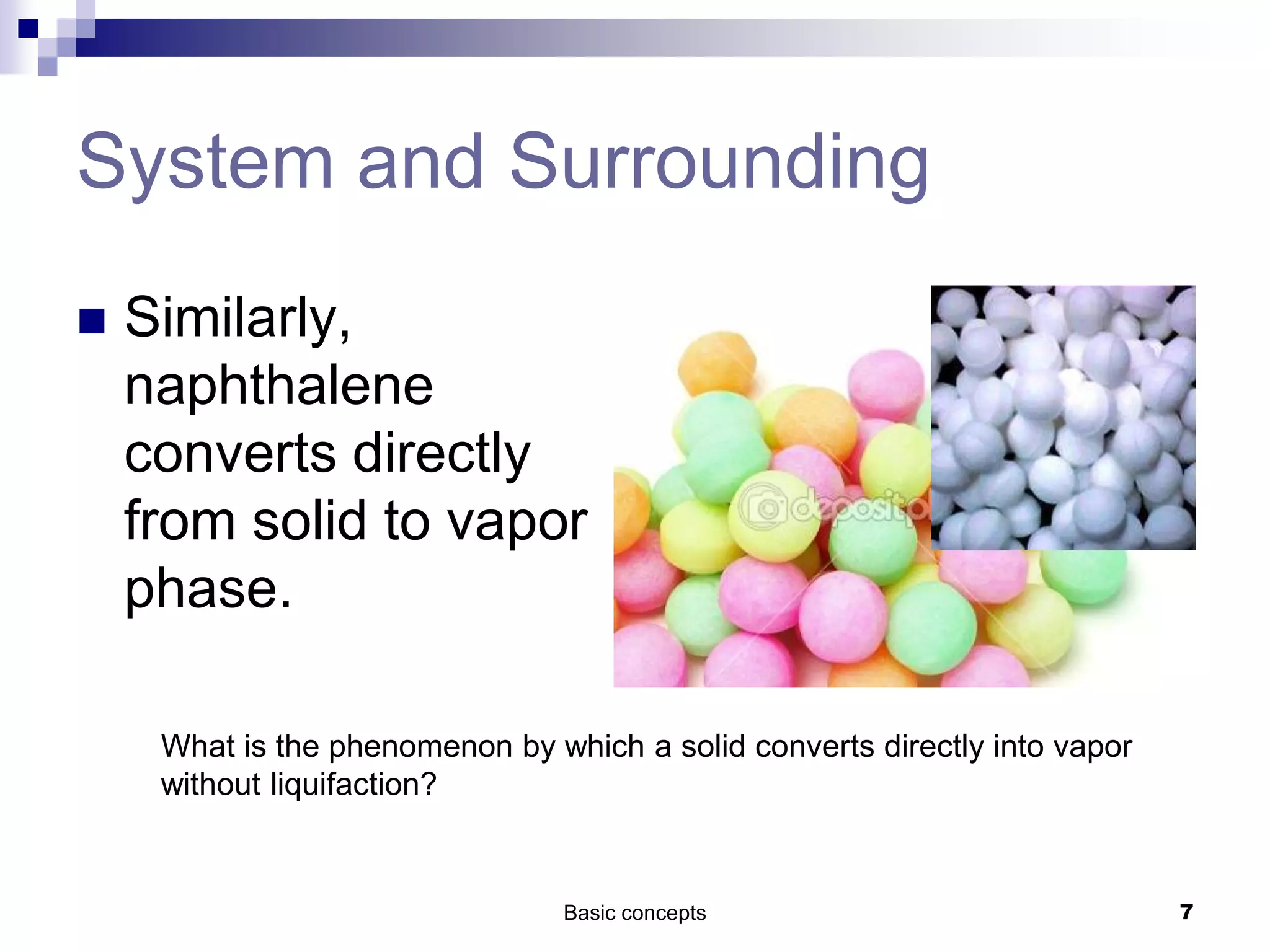 System and Surrounding
 Similarly,
naphthalene
converts directly
from solid to vapor
phase.
Basic concepts 7
What is the phenomenon by which a solid converts directly into vapor
without liquifaction?
 