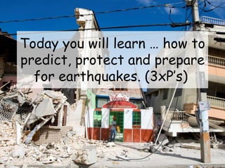 Today you will learn … how to
predict, protect and prepare
for earthquakes. (3xP’s)
 