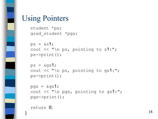 18 
Using Pointers 
student *ps; grad_student *pgs; ps = &s1; cout << "n ps, pointing to s1:"; ps->print(); ps = &gs1; cout << "n ps, pointing to gs1:"; ps->print(); pgs = &gs1; cout << "n pgs, pointing to gs1:"; pgs->print(); return 0; }  