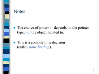 21 
Notes 
The choice of print() depends on the pointer type, not the object pointed to. 
This is a compile time decision (called static binding).  