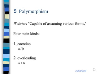 22 
5. Polymorphism 
Webster: "Capable of assuming various forms." 
Four main kinds: 
1. coercion 
a / b 
2. overloading 
a + b 
continued  