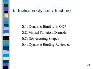 24 
6. Inclusion (dynamic binding) 
5.1. Dynamic Binding in OOP 
5.2. Virtual Function Example 
5.3. Representing Shapes 
5.4. Dynamic Binding Reviewed  