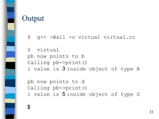 31 
Output 
$ g++ -Wall -o virtual virtual.cc $ virtual pb now points to b Calling pb->print() i value is 3 inside object of type B pb now points to d Calling pb->print() i value is 5 inside object of type D $  