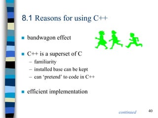 40 
8.1 Reasons for using C++ 
bandwagon effect 
C++ is a superset of C 
–familiarity 
–installed base can be kept 
–can ‘pretend’ to code in C++ 
efficient implementation 
continued  