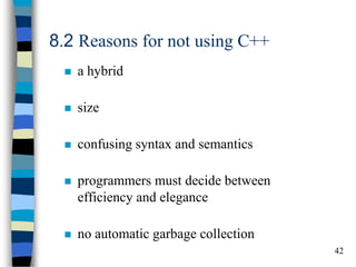 42 
8.2 Reasons for not using C++ 
a hybrid 
size 
confusing syntax and semantics 
programmers must decide between efficiency and elegance 
no automatic garbage collection 