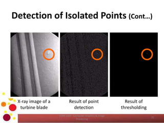Detection of Isolated Points (Cont…)
COM 2304 - Computer Graphics & Image
Processing
21
X-ray image of a
turbine blade
Result of point
detection
Result of
thresholding
 