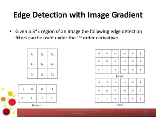 Edge Detection with Image Gradient
• Given a 3*3 region of an image the following edge detection
filters can be used under the 1st order derivatives.
COM 2304 - Computer Graphics & Image
Processing
24
 
