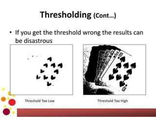 Thresholding (Cont…)
• If you get the threshold wrong the results can
be disastrous
Threshold Too Low Threshold Too High
 