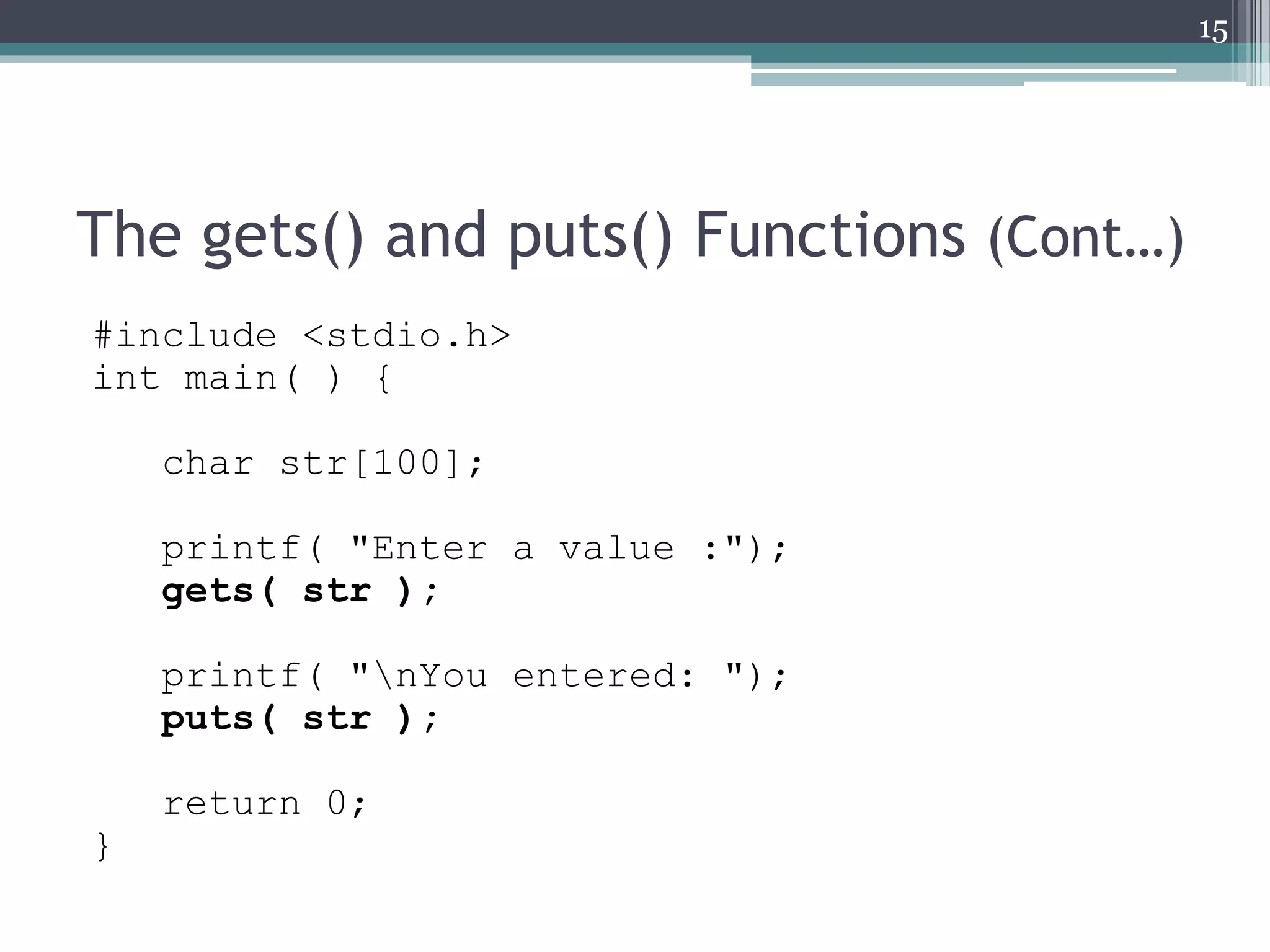 The gets() and puts() Functions (Cont…)
#include <stdio.h>
int main( ) {
char str[100];
printf( "Enter a value :");
gets( str );
printf( "nYou entered: ");
puts( str );
return 0;
}
15
 