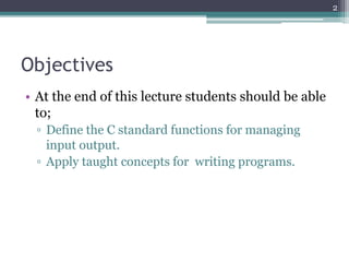 Objectives
• At the end of this lecture students should be able
to;
▫ Define the C standard functions for managing
input output.
▫ Apply taught concepts for writing programs.
2
 
