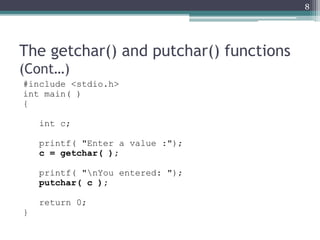The getchar() and putchar() functions
(Cont…)
#include <stdio.h>
int main( )
{
int c;
printf( "Enter a value :");
c = getchar( );
printf( "nYou entered: ");
putchar( c );
return 0;
}
8
 