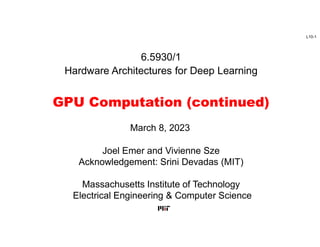 L10-1
6.5930/1
Hardware Architectures for Deep Learning
GPU Computation (continued)
Joel Emer and Vivienne Sze
Acknowledgement: Srini Devadas (MIT)
Massachusetts Institute of Technology
Electrical Engineering & Computer Science
March 8, 2023
 