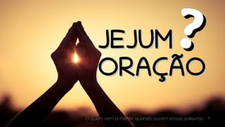 JEJUMJEJUM
ORAÇÃOORAÇÃO
??
O quem vem a mente quando ouvem essas palavras ?