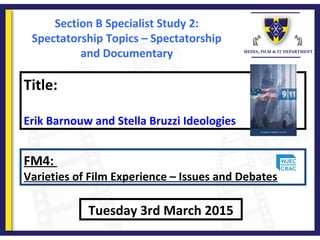 Title:
Erik Barnouw and Stella Bruzzi Ideologies
Tuesday 3rd March 2015
FM4:
Varieties of Film Experience – Issues and Debates
Section B Specialist Study 2:
Spectatorship Topics – Spectatorship
and Documentary
 