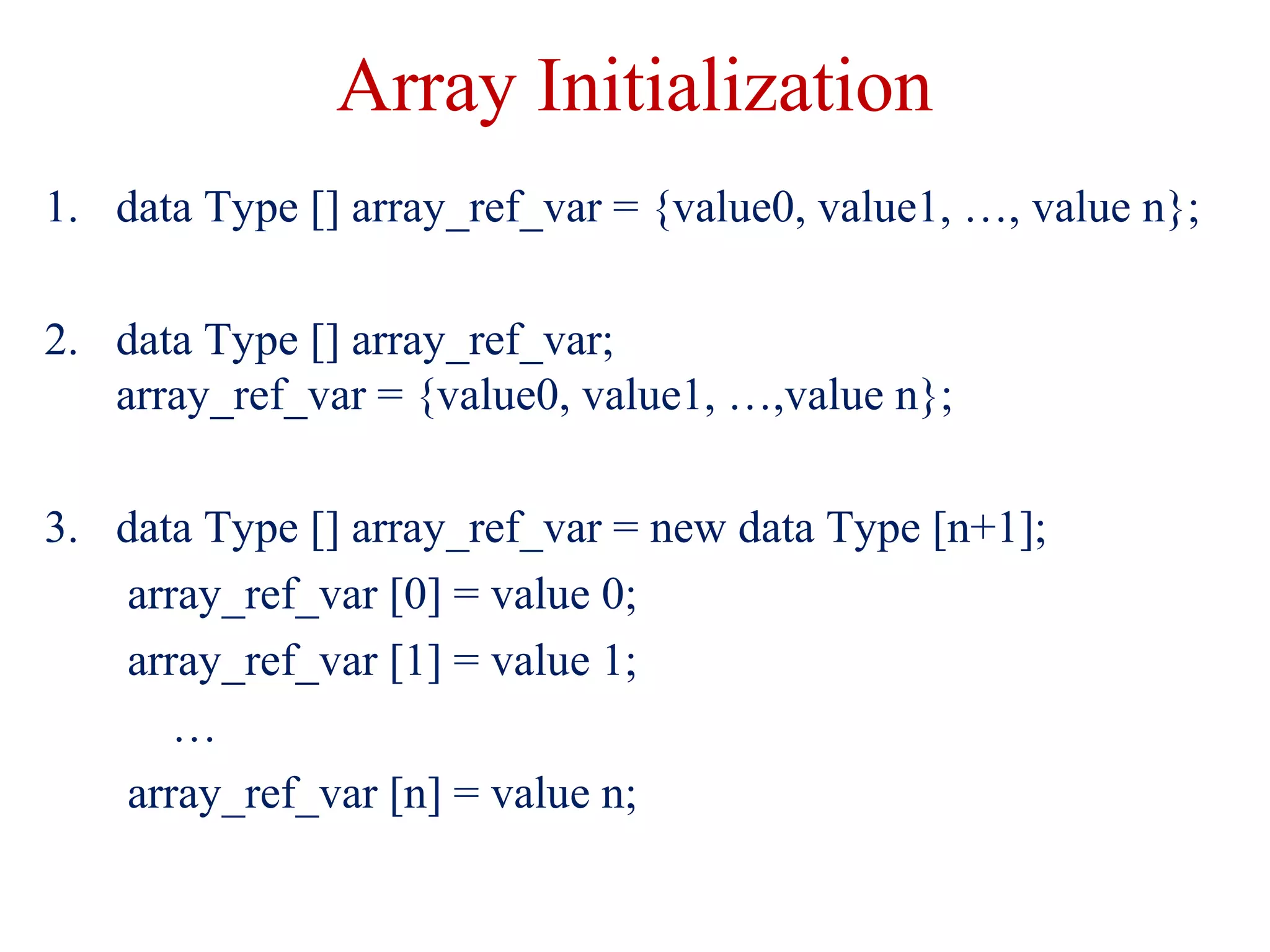 Array Initialization
1. data Type [] array_ref_var = {value0, value1, …, value n};
2. data Type [] array_ref_var;
array_ref_var = {value0, value1, …,value n};
3. data Type [] array_ref_var = new data Type [n+1];
array_ref_var [0] = value 0;
array_ref_var [1] = value 1;
…
array_ref_var [n] = value n;
 