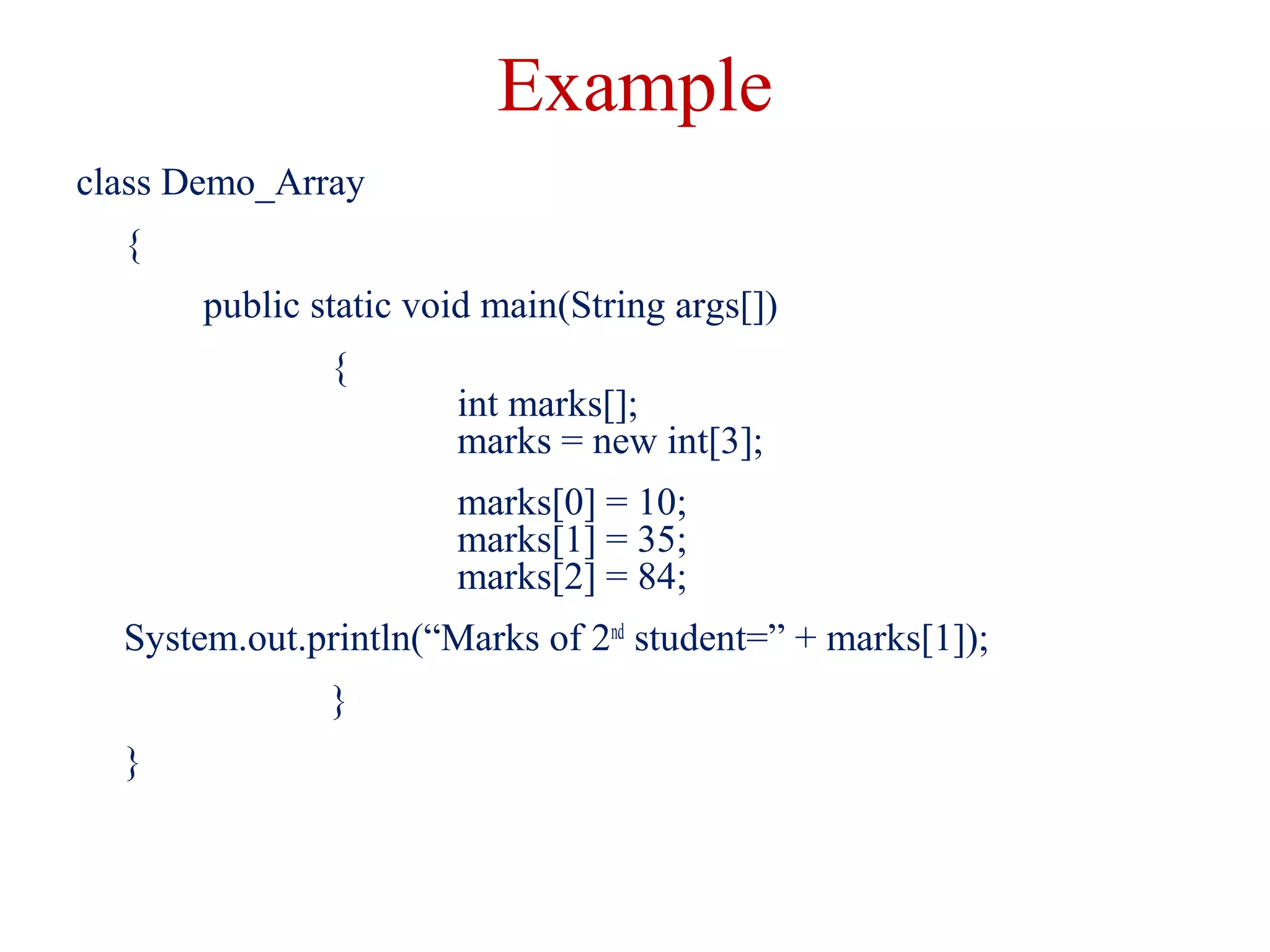 Example
class Demo_Array
{
public static void main(String args[])
{
int marks[];
marks = new int[3];
marks[0] = 10;
marks[1] = 35;
marks[2] = 84;
System.out.println(“Marks of 2nd
student=” + marks[1]);
}
}
 