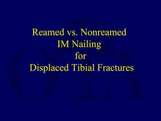 Reamed vs. Nonreamed
IM Nailing
for
Displaced Tibial Fractures
 
