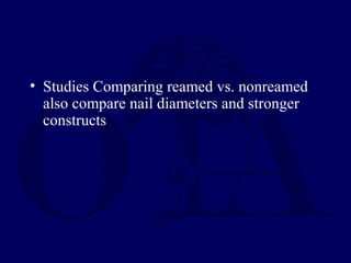• Studies Comparing reamed vs. nonreamed
also compare nail diameters and stronger
constructs
 