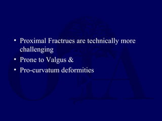• Proximal Fractrues are technically more
challenging
• Prone to Valgus &
• Pro-curvatum deformities
 