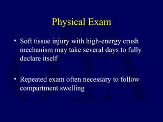 Physical Exam
• Soft tissue injury with high-energy crush
mechanism may take several days to fully
declare itself
• Repeated exam often necessary to follow
compartment swelling
 