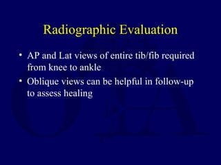 Radiographic Evaluation
• AP and Lat views of entire tib/fib required
from knee to ankle
• Oblique views can be helpful in follow-up
to assess healing
 