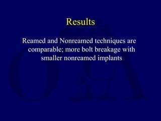 Results
Reamed and Nonreamed techniques are
comparable; more bolt breakage with
smaller nonreamed implants
 