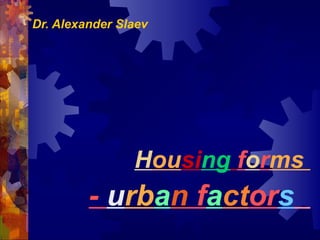 Dr. Alexander Slaev

Housing forms

- urban factors

 
