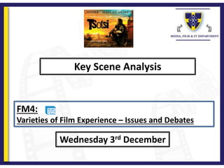 Key Scene Analysis
Wednesday 3rd December
FM4:
Varieties of Film Experience – Issues and Debates
 