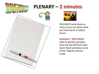 PLENARY – 2 minutes
YOU MUST write down as
much as you can about what
you have learnt in today’s
lesson.
Extension – YOU COULD
refer to specific examples
from the text OR from what
Gavin Hood said about some
of the “Stylistic choices”
made.
 